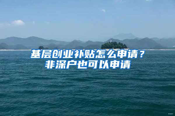 基层创业补贴怎么申请？非深户也可以申请