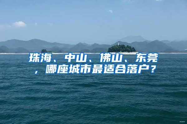 珠海、中山、佛山、东莞，哪座城市最适合落户？