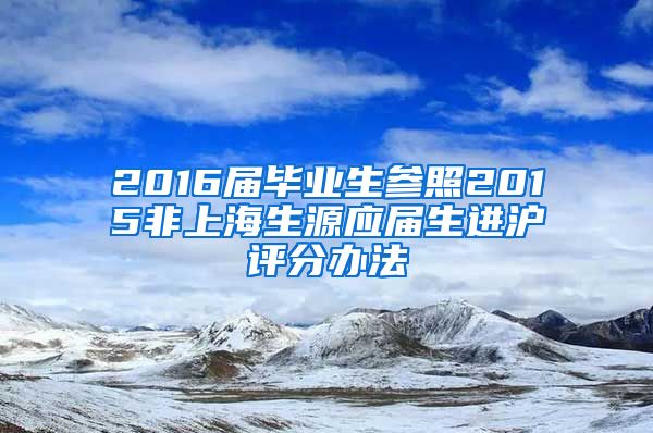 2016届毕业生参照2015非上海生源应届生进沪评分办法