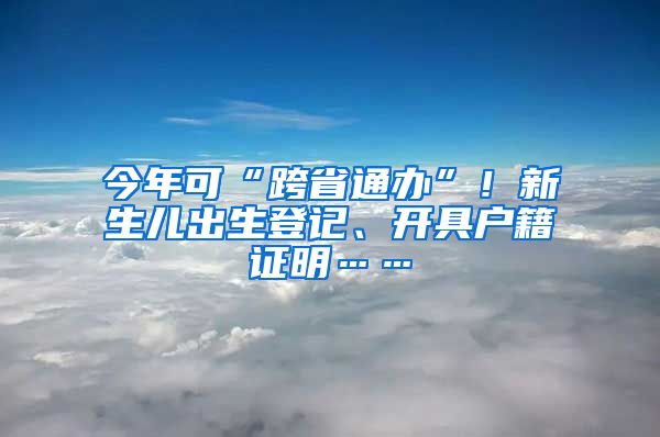 今年可“跨省通办”！新生儿出生登记、开具户籍证明……