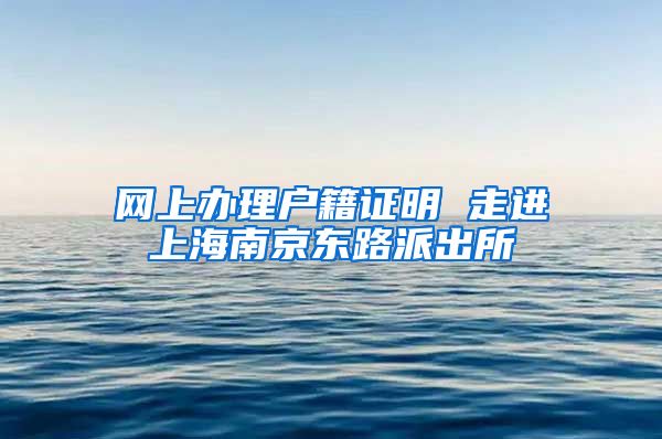网上办理户籍证明 走进上海南京东路派出所