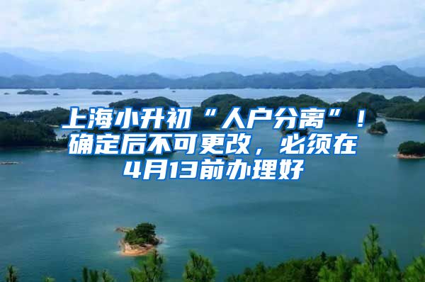 上海小升初“人户分离”！确定后不可更改，必须在4月13前办理好