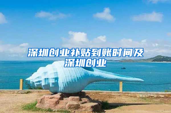 深圳创业补贴到账时间及深圳创业