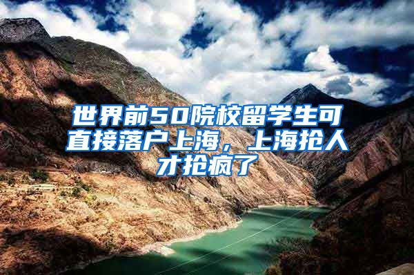 世界前50院校留学生可直接落户上海，上海抢人才抢疯了