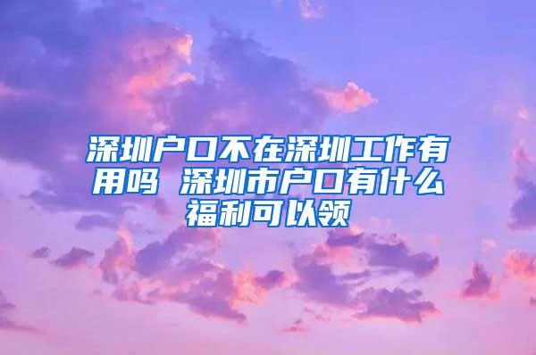 深圳户口不在深圳工作有用吗 深圳市户口有什么福利可以领
