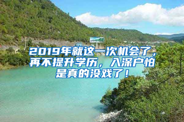 2019年就这一次机会了,再不提升学历,入深户怕是真的没戏了!