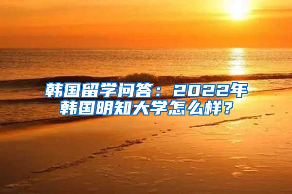 韩国留学问答:2022年韩国明知大学怎么样?