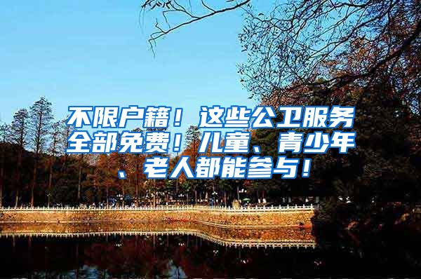 不限户籍！这些公卫服务全部免费！儿童、青少年、老人都能参与！