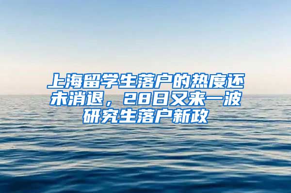上海留学生落户的热度还未消退，28日又来一波研究生落户新政