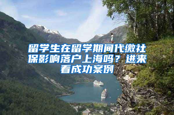 留学生在留学期间代缴社保影响落户上海吗?进来看成功案例→