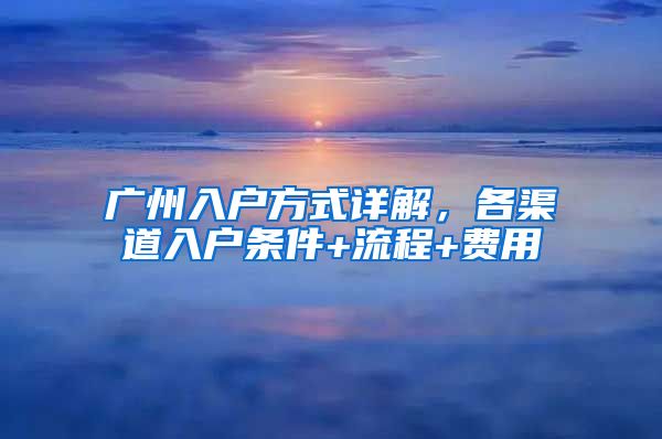 广州入户方式详解，各渠道入户条件+流程+费用