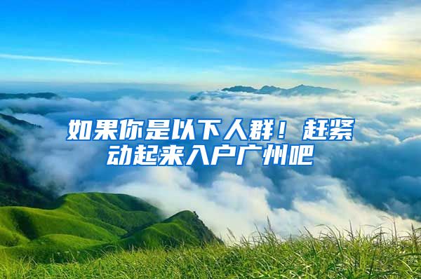 如果你是以下人群！赶紧动起来入户广州吧