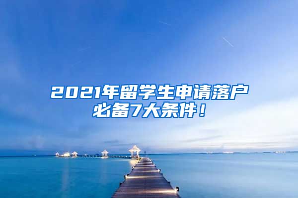 2021年留学生申请落户必备7大条件!