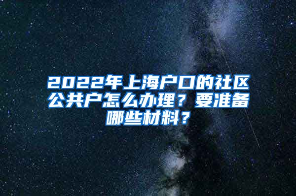 2022年上海户口的社区公共户怎么办理?要准备哪些材料?