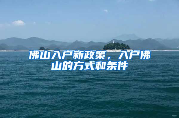 佛山入户新政策,入户佛山的方式和条件