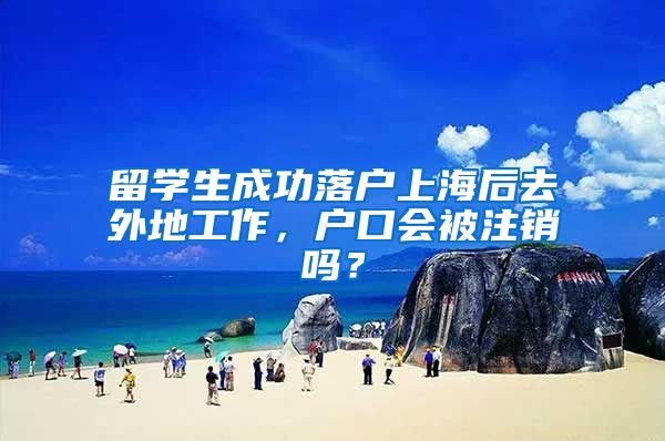留学生成功落户上海后去外地工作,户口会被注销吗?
