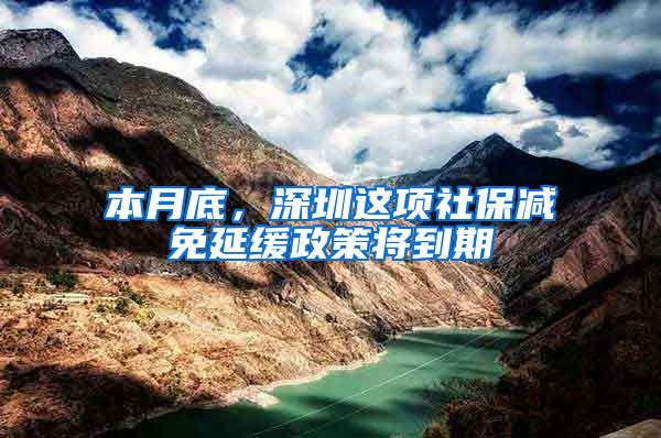 本月底,深圳这项社保减免延缓政策将到期