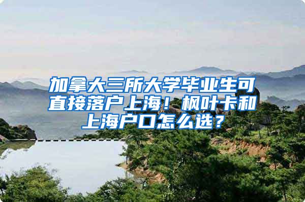 加拿大三所大学毕业生可直接落户上海！枫叶卡和上海户口怎么选？