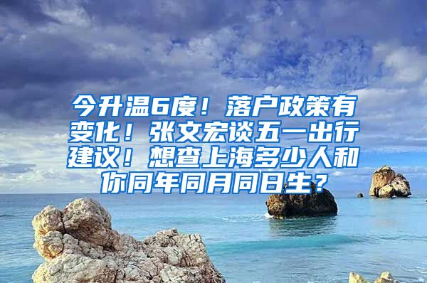 今升温6度！落户政策有变化！张文宏谈五一出行建议！想查上海多少人和你同年同月同日生？