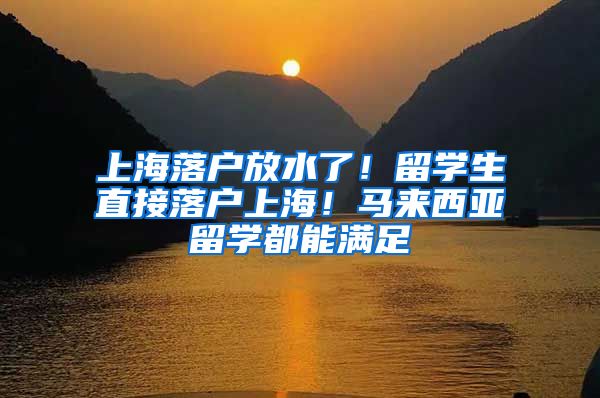 上海落户放水了！留学生直接落户上海！马来西亚留学都能满足