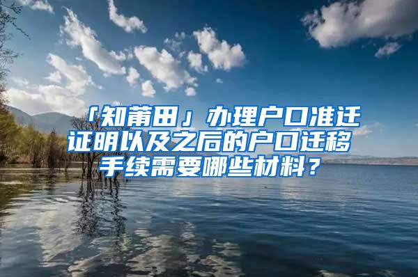 「知莆田」办理户口准迁证明以及之后的户口迁移手续需要哪些材料?