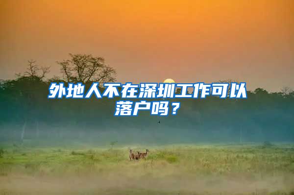外地人不在深圳工作可以落户吗?