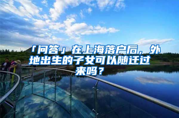 「问答」在上海落户后,外地出生的子女可以随迁过来吗?
