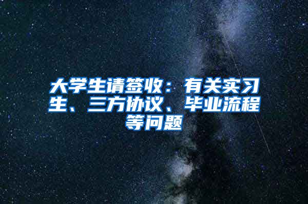 大学生请签收：有关实习生、三方协议、毕业流程等问题
