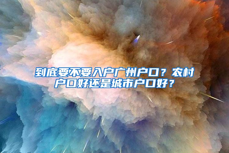 到底要不要入户广州户口?农村户口好还是城市户口好?