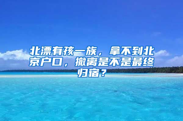 北漂有孩一族，拿不到北京户口，撤离是不是最终归宿？