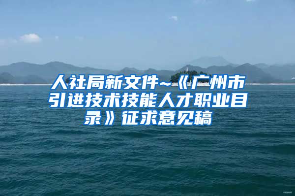 人社局新文件~《广州市引进技术技能人才职业目录》征求意见稿