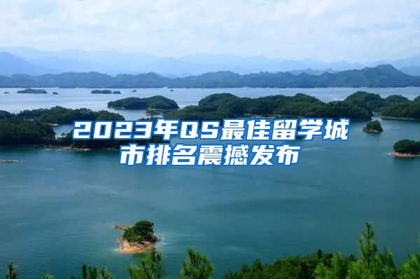 2023年QS最佳留学城市排名震撼发布