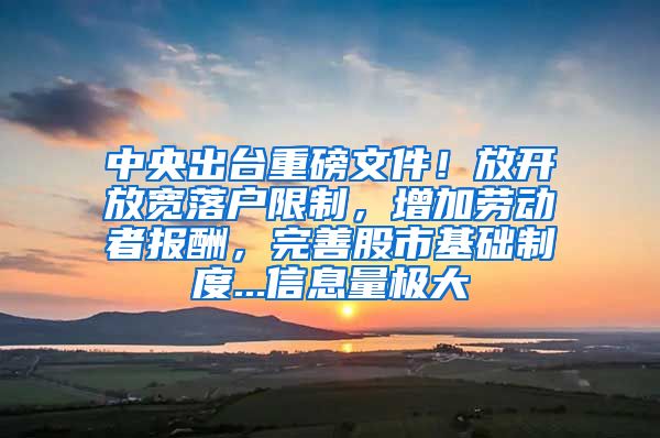 中央出台重磅文件！放开放宽落户限制，增加劳动者报酬，完善股市基础制度...信息量极大