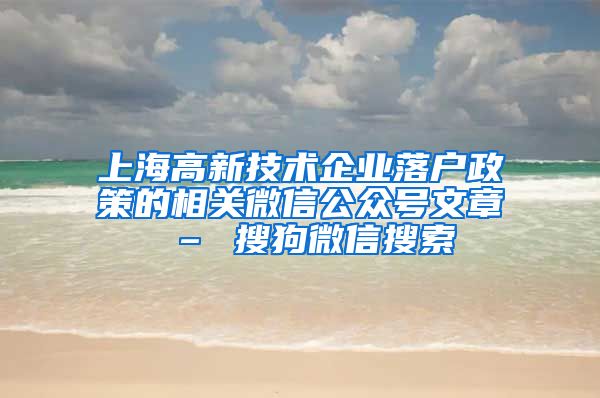 上海高新技术企业落户政策的相关微信公众号文章 – 搜狗微信搜索