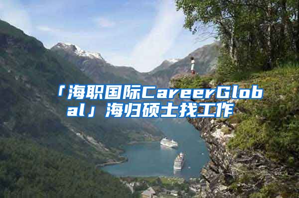 「海职国际CareerGlobal」海归硕士找工作