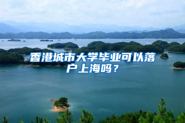 香港城市大学毕业可以落户上海吗?
