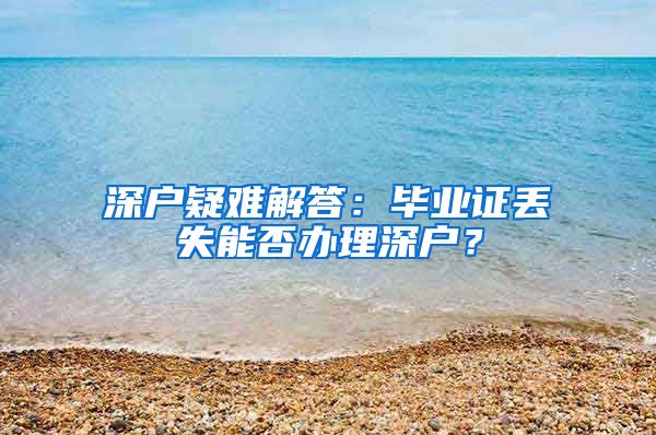 深户疑难解答:毕业证丢失能否办理深户?