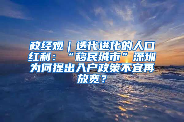 政经观｜迭代进化的人口红利：“移民城市”深圳为何提出入户政策不宜再放宽？