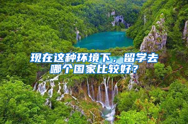 现在这种环境下，留学去哪个国家比较好？