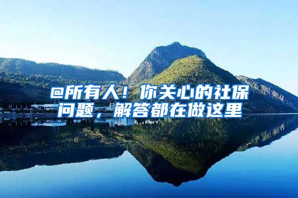 @所有人！你关心的社保问题，解答都在做这里