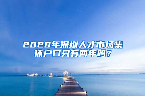 2020年深圳人才市场集体户口只有两年吗?