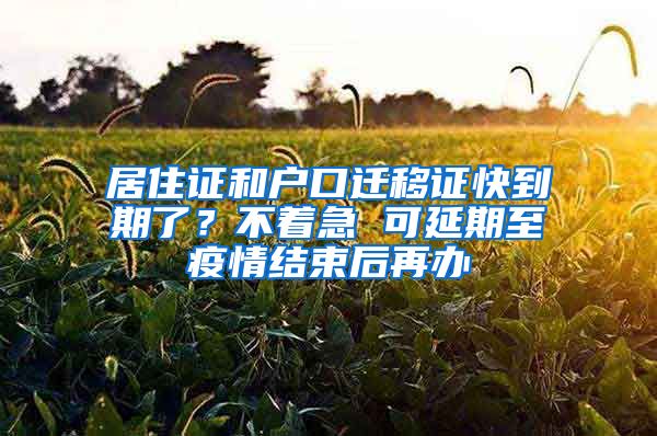 居住证和户口迁移证快到期了?不着急 可延期至疫情结束后再办