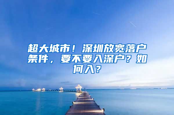 超大城市!深圳放宽落户条件,要不要入深户?如何入?