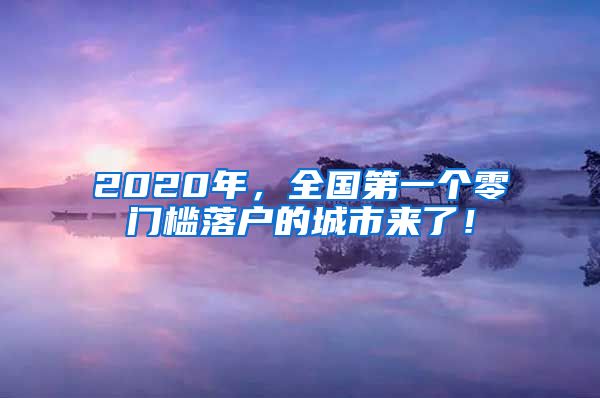 2020年，全国第一个零门槛落户的城市来了！