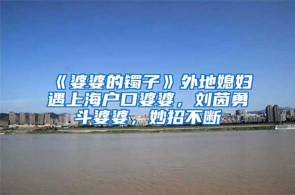 《婆婆的镯子》外地媳妇遇上海户口婆婆，刘茵勇斗婆婆，妙招不断