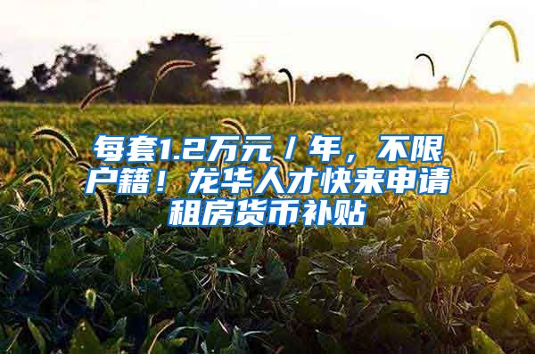 每套1.2万元/年,不限户籍!龙华人才快来申请租房货币补贴