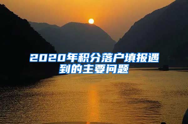 2020年积分落户填报遇到的主要问题