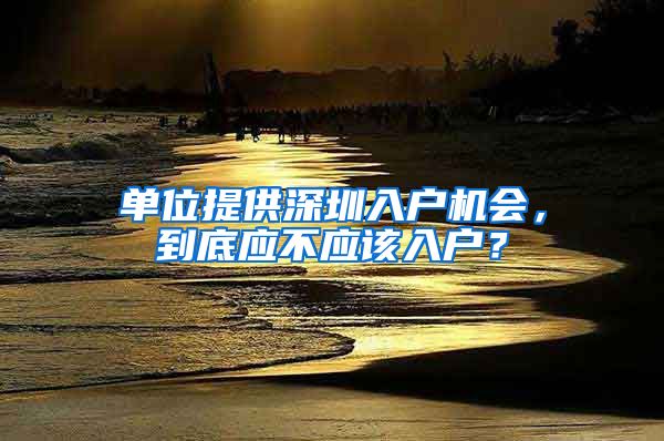 单位提供深圳入户机会,到底应不应该入户?