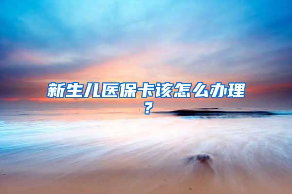 新生儿医保卡该怎么办理？