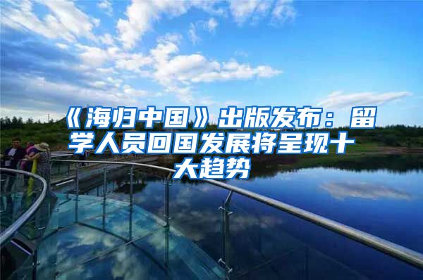 《海归中国》出版发布:留学人员回国发展将呈现十大趋势